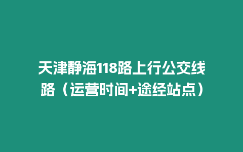 天津靜海118路上行公交線路（運營時間+途經(jīng)站點）