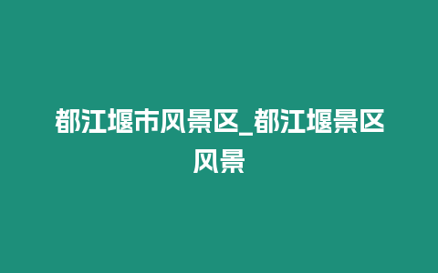 都江堰市風景區_都江堰景區風景