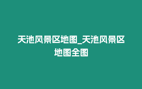 天池風(fēng)景區(qū)地圖_天池風(fēng)景區(qū)地圖全圖