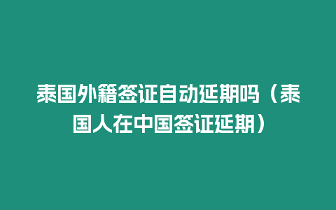 泰國外籍簽證自動延期嗎（泰國人在中國簽證延期）