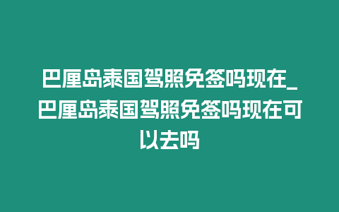 巴厘島泰國駕照免簽嗎現(xiàn)在_巴厘島泰國駕照免簽嗎現(xiàn)在可以去嗎