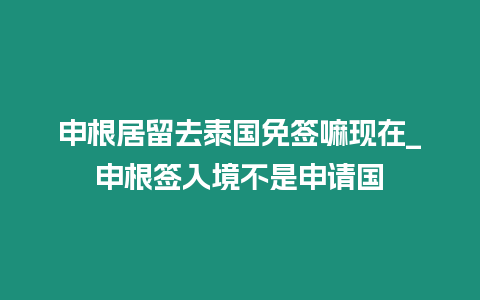 申根居留去泰國免簽嘛現在_申根簽入境不是申請國