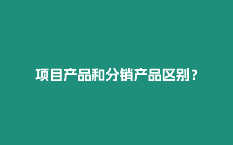 項目產品和分銷產品區別？