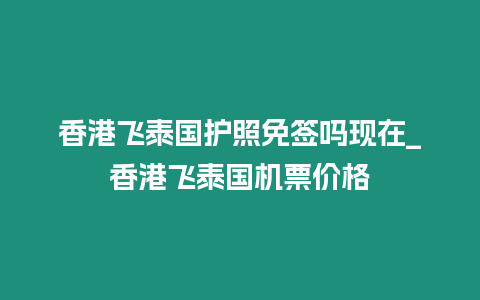 香港飛泰國護(hù)照免簽嗎現(xiàn)在_香港飛泰國機(jī)票價(jià)格