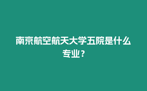 南京航空航天大學五院是什么專業？