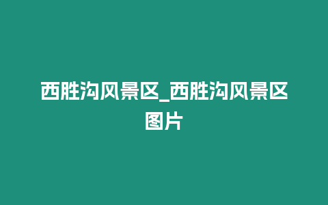 西勝溝風景區_西勝溝風景區圖片