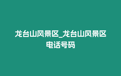 龍臺山風(fēng)景區(qū)_龍臺山風(fēng)景區(qū)電話號碼