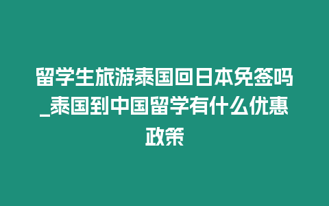 留學生旅游泰國回日本免簽嗎_泰國到中國留學有什么優惠政策