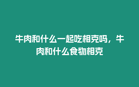 牛肉和什么一起吃相克嗎，牛肉和什么食物相克