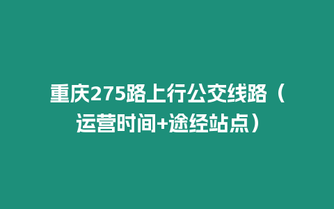 重慶275路上行公交線路（運營時間+途經站點）