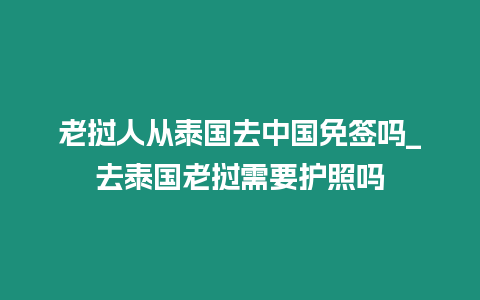 老撾人從泰國去中國免簽嗎_去泰國老撾需要護照嗎