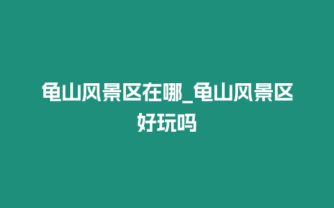 龜山風(fēng)景區(qū)在哪_龜山風(fēng)景區(qū)好玩嗎