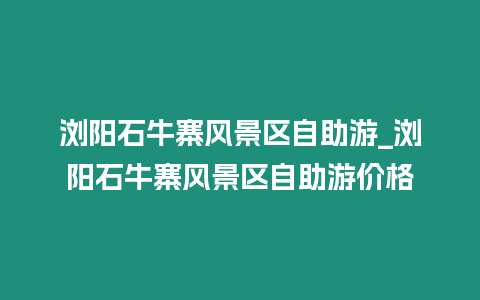 瀏陽(yáng)石牛寨風(fēng)景區(qū)自助游_瀏陽(yáng)石牛寨風(fēng)景區(qū)自助游價(jià)格