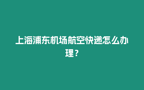 上海浦東機(jī)場航空快遞怎么辦理？