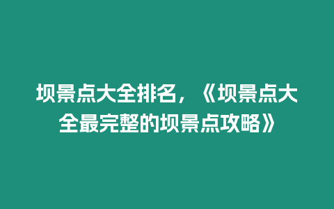 壩景點(diǎn)大全排名，《壩景點(diǎn)大全最完整的壩景點(diǎn)攻略》