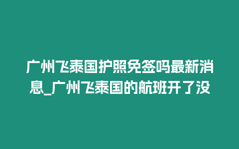 廣州飛泰國護照免簽嗎最新消息_廣州飛泰國的航班開了沒