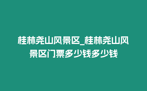 桂林堯山風(fēng)景區(qū)_桂林堯山風(fēng)景區(qū)門票多少錢多少錢