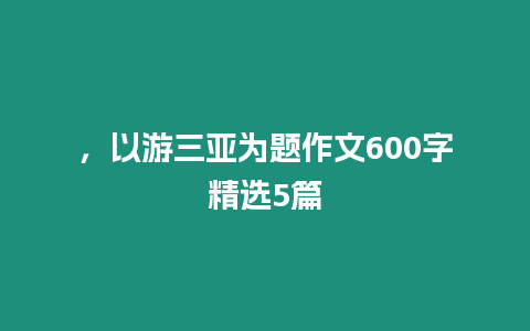 ，以游三亞為題作文600字精選5篇