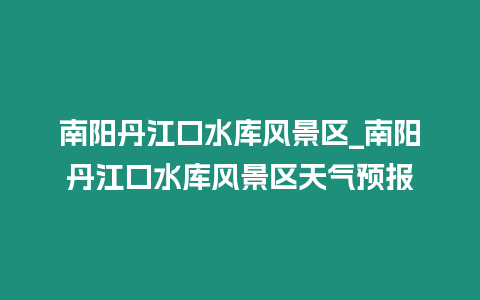 南陽(yáng)丹江口水庫(kù)風(fēng)景區(qū)_南陽(yáng)丹江口水庫(kù)風(fēng)景區(qū)天氣預(yù)報(bào)