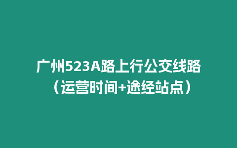 廣州523A路上行公交線路（運(yùn)營(yíng)時(shí)間+途經(jīng)站點(diǎn)）