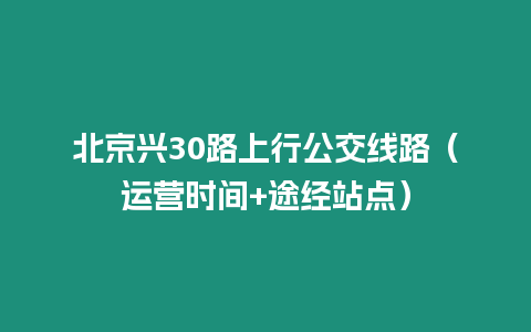 北京興30路上行公交線路（運(yùn)營(yíng)時(shí)間+途經(jīng)站點(diǎn)）