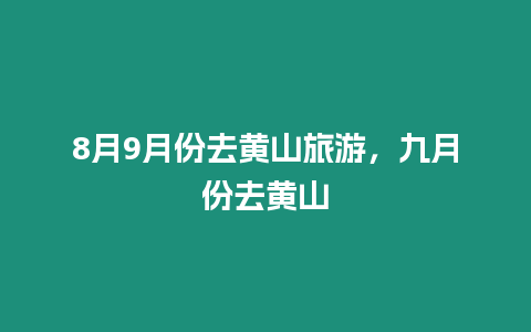 8月9月份去黃山旅游，九月份去黃山