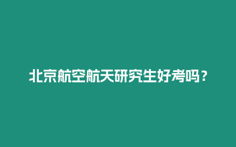 北京航空航天研究生好考嗎？