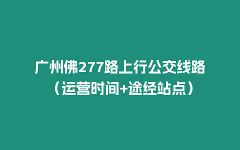 廣州佛277路上行公交線路（運(yùn)營(yíng)時(shí)間+途經(jīng)站點(diǎn)）