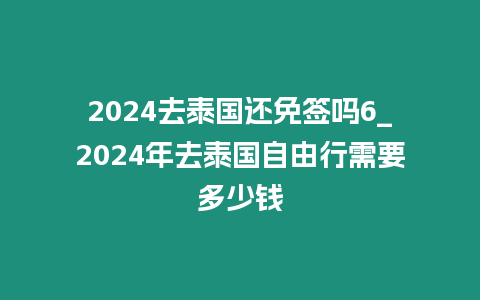 2024去泰國還免簽嗎6_2024年去泰國自由行需要多少錢