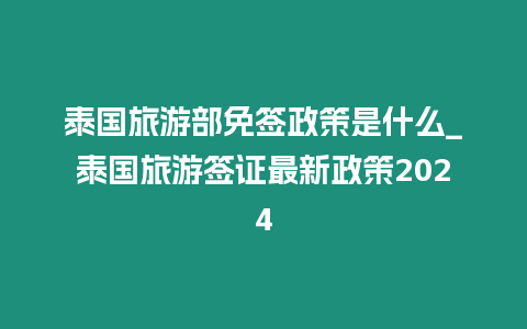 泰國旅游部免簽政策是什么_泰國旅游簽證最新政策2024