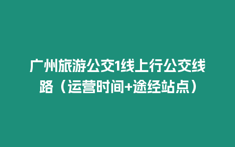 廣州旅游公交1線上行公交線路（運營時間+途經站點）