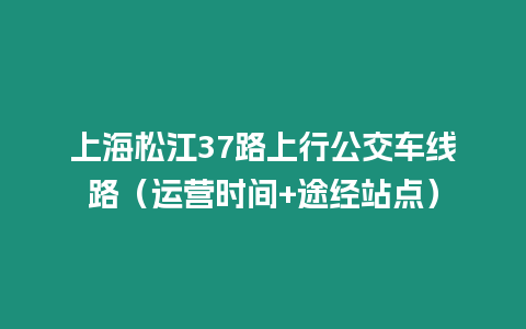 上海松江37路上行公交車線路（運營時間+途經站點）