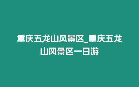 重慶五龍山風(fēng)景區(qū)_重慶五龍山風(fēng)景區(qū)一日游