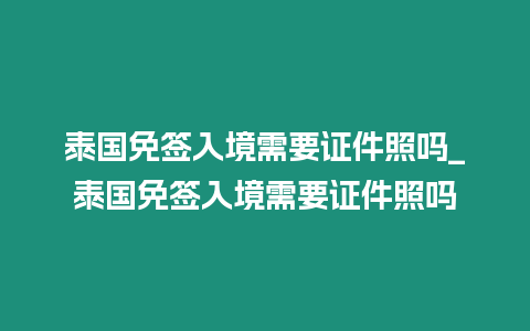 泰國免簽入境需要證件照嗎_泰國免簽入境需要證件照嗎