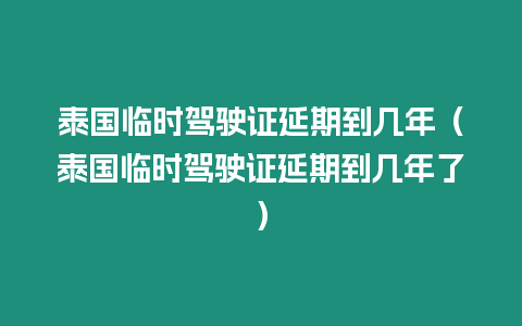 泰國臨時駕駛證延期到幾年（泰國臨時駕駛證延期到幾年了）