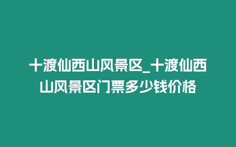 十渡仙西山風(fēng)景區(qū)_十渡仙西山風(fēng)景區(qū)門票多少錢價(jià)格