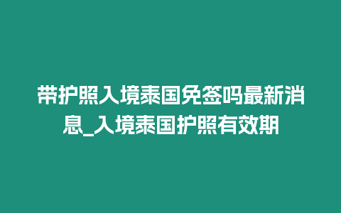 帶護照入境泰國免簽嗎最新消息_入境泰國護照有效期