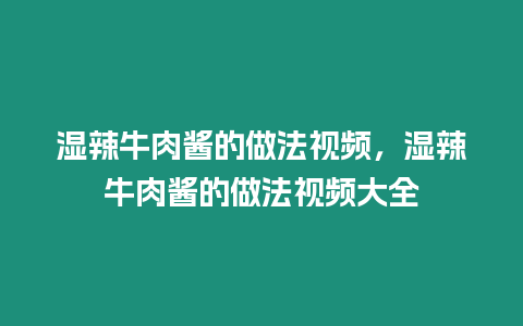 濕辣牛肉醬的做法視頻，濕辣牛肉醬的做法視頻大全