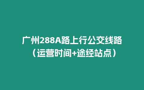 廣州288A路上行公交線路（運營時間+途經(jīng)站點）