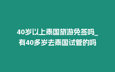 40歲以上泰國旅游免簽嗎_有40多歲去泰國試管的嗎