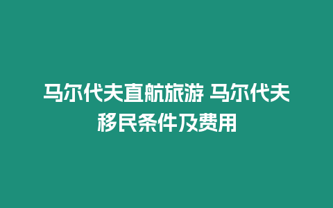 馬爾代夫直航旅游 馬爾代夫移民條件及費用