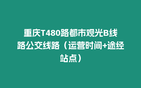 重慶T480路都市觀光B線路公交線路（運營時間+途經站點）