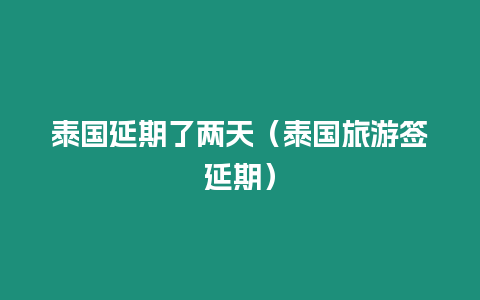 泰國延期了兩天（泰國旅游簽延期）