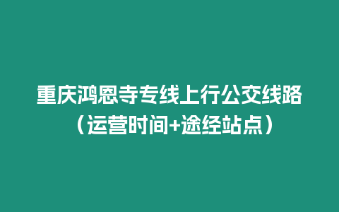 重慶鴻恩寺專線上行公交線路（運營時間+途經站點）