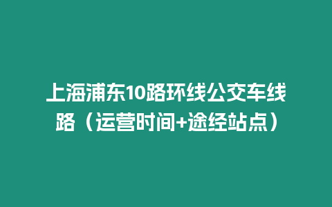 上海浦東10路環(huán)線公交車線路（運(yùn)營(yíng)時(shí)間+途經(jīng)站點(diǎn)）