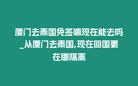 廈門去泰國免簽嘛現在能去嗎_從廈門去泰國,現在回國要在哪隔離