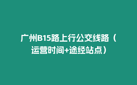 廣州B15路上行公交線路（運營時間+途經站點）