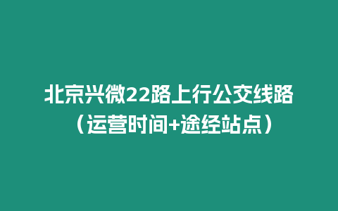 北京興微22路上行公交線路（運營時間+途經(jīng)站點）