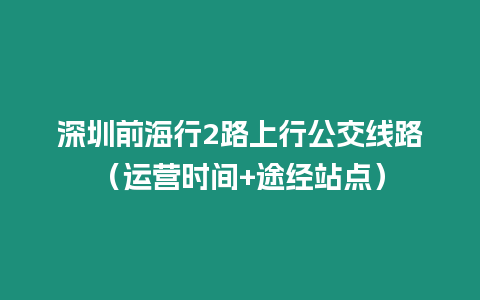 深圳前海行2路上行公交線路（運營時間+途經(jīng)站點）