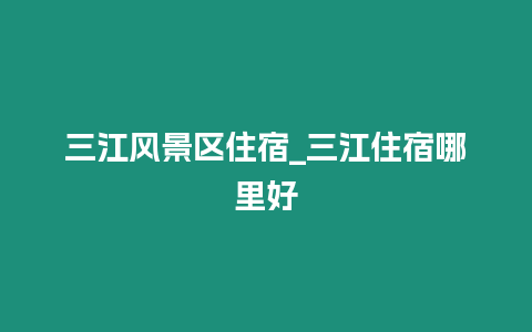 三江風景區住宿_三江住宿哪里好